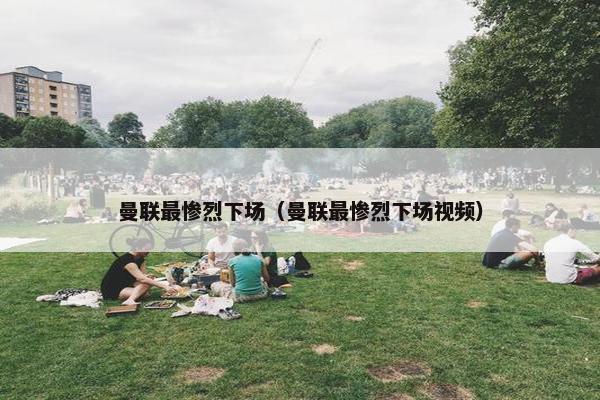 曼联最惨烈下场（曼联最惨烈下场视频）
