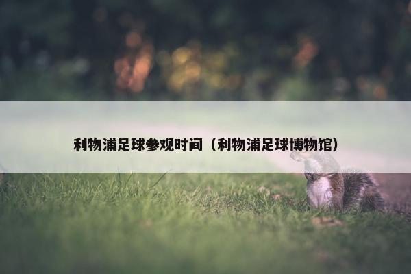 利物浦足球参观时间（利物浦足球博物馆）