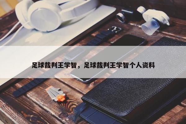 足球裁判王学智，足球裁判王学智个人资料