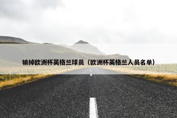 输掉欧洲杯英格兰球员（欧洲杯英格兰人员名单）