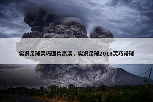 实况足球灵巧图片高清，实况足球2013灵巧带球