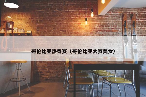 哥伦比亚热身赛（哥伦比亚大赛美女）