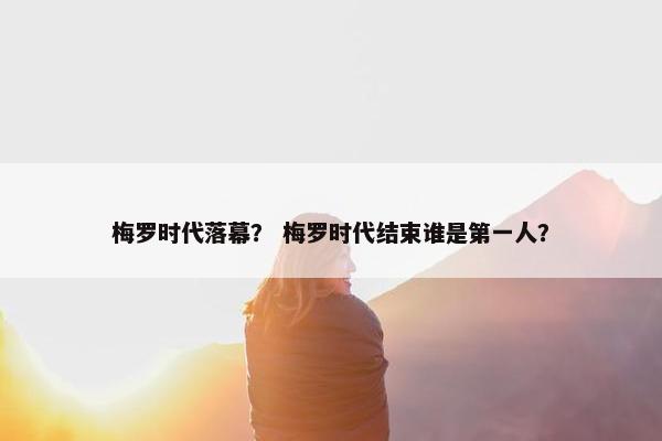 梅罗时代落幕？ 梅罗时代结束谁是第一人？