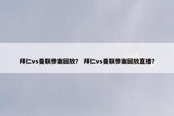拜仁vs曼联惨案回放？ 拜仁vs曼联惨案回放直播？