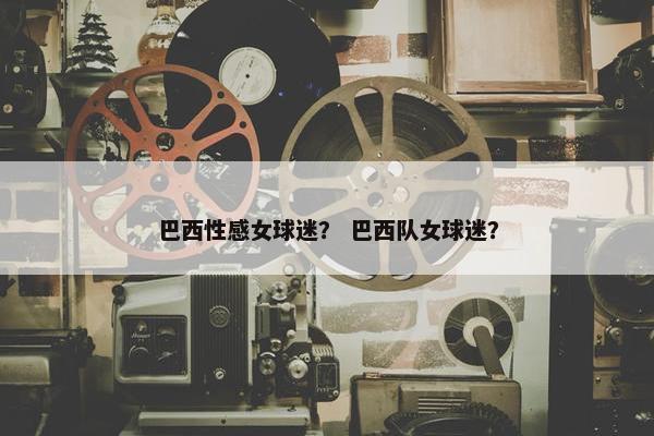 巴西性感女球迷？ 巴西队女球迷？