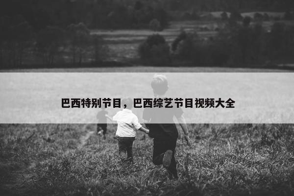 巴西特别节目，巴西综艺节目视频大全