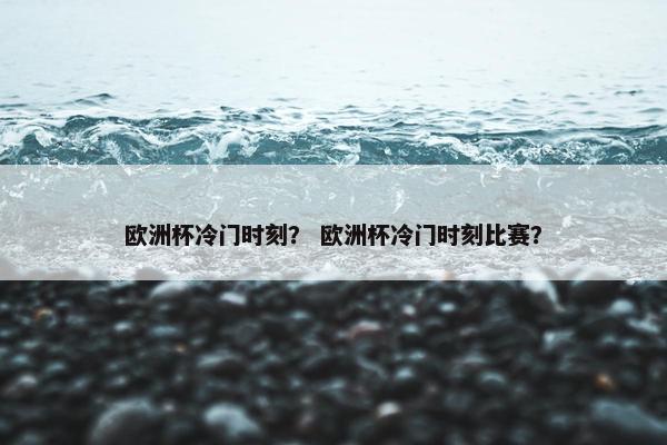 欧洲杯冷门时刻？ 欧洲杯冷门时刻比赛？