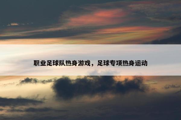 职业足球队热身游戏，足球专项热身运动