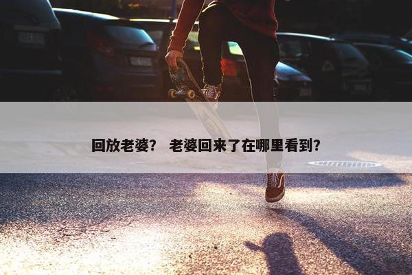 回放老婆？ 老婆回来了在哪里看到？