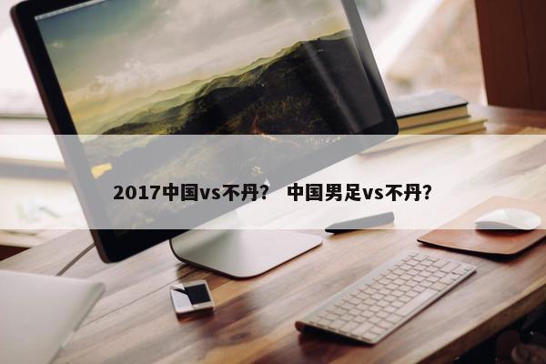2017中国vs不丹？ 中国男足vs不丹？