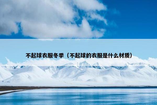 不起球衣服冬季（不起球的衣服是什么材质）