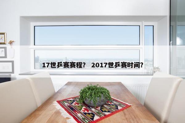 17世乒赛赛程？ 2017世乒赛时间？
