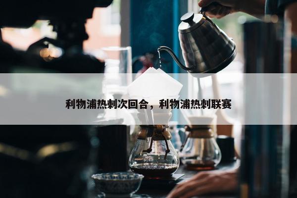 利物浦热刺次回合，利物浦热刺联赛