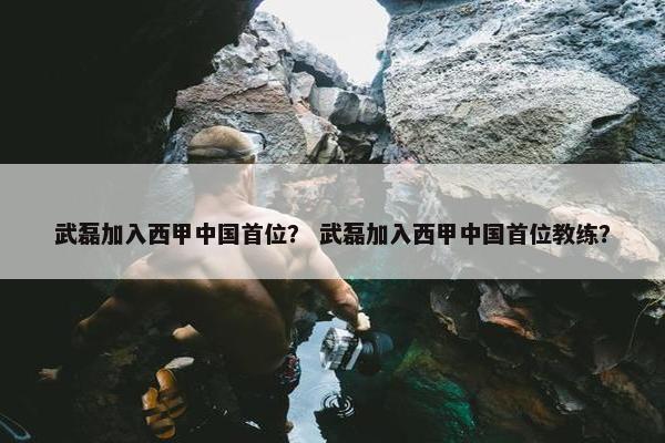 武磊加入西甲中国首位？ 武磊加入西甲中国首位教练？