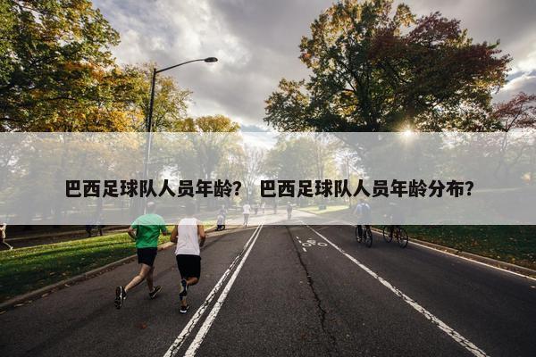 巴西足球队人员年龄？ 巴西足球队人员年龄分布？