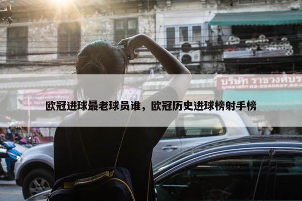 欧冠进球最老球员谁，欧冠历史进球榜射手榜