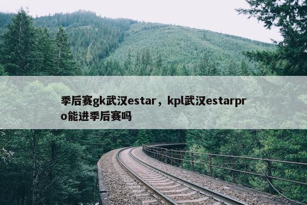 季后赛gk武汉estar，kpl武汉estarpro能进季后赛吗