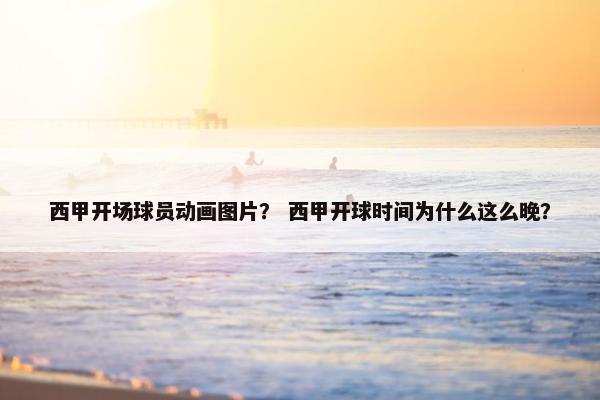 西甲开场球员动画图片？ 西甲开球时间为什么这么晚？