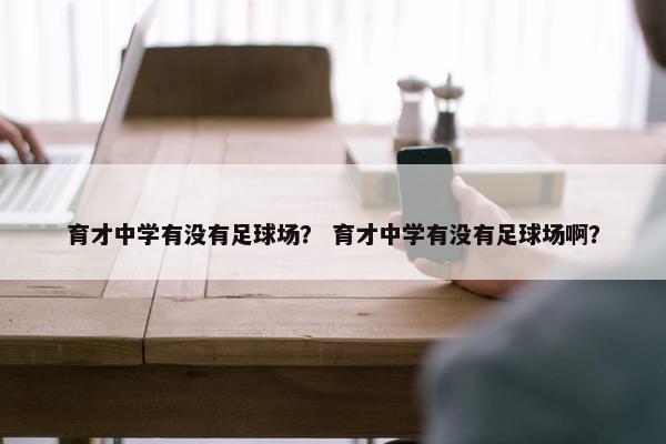 育才中学有没有足球场？ 育才中学有没有足球场啊？
