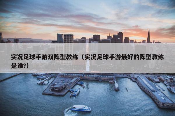 实况足球手游双阵型教练（实况足球手游最好的阵型教练是谁?）