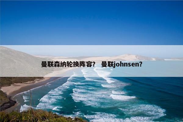 曼联森纳轮换阵容？ 曼联johnsen？