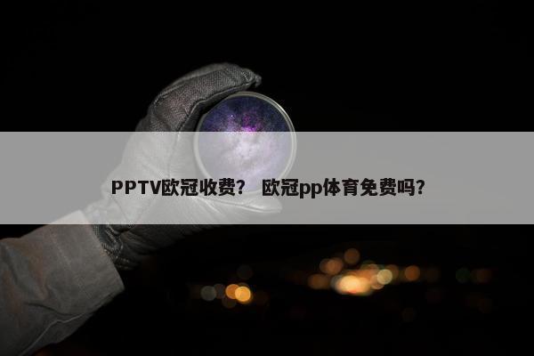 PPTV欧冠收费？ 欧冠pp体育免费吗？