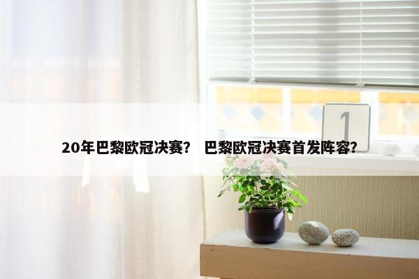 20年巴黎欧冠决赛？ 巴黎欧冠决赛首发阵容？