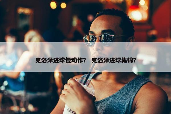 克洛泽进球慢动作？ 克洛泽进球集锦？