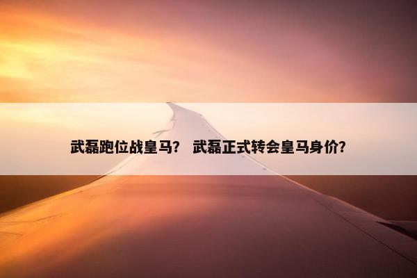 武磊跑位战皇马？ 武磊正式转会皇马身价？