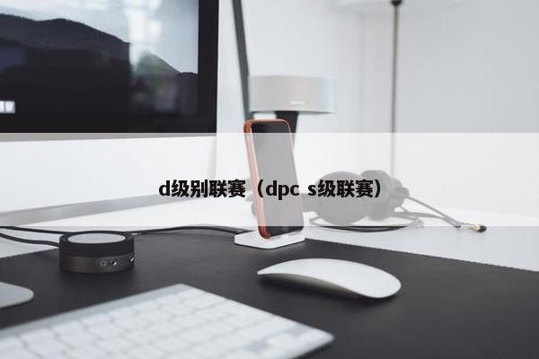 d级别联赛（dpc s级联赛）