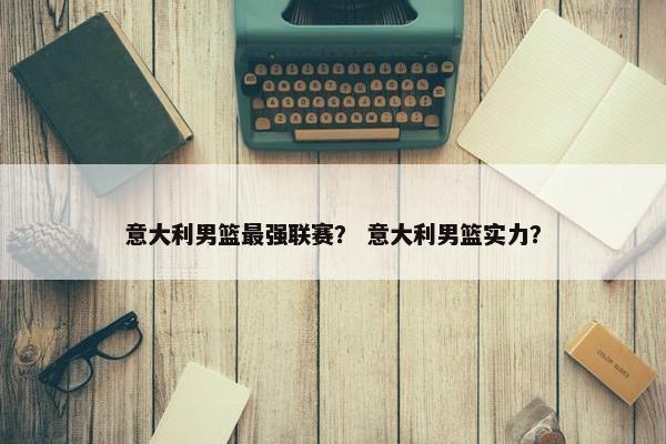 意大利男篮最强联赛？ 意大利男篮实力？