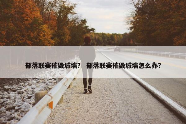 部落联赛摧毁城墙？ 部落联赛摧毁城墙怎么办？
