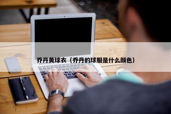 乔丹黄球衣（乔丹的球服是什么颜色）