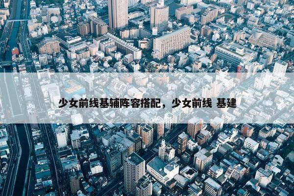 少女前线基辅阵容搭配，少女前线 基建