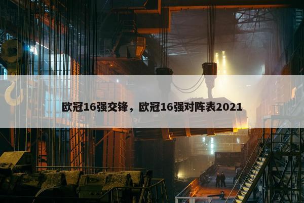 欧冠16强交锋，欧冠16强对阵表2021