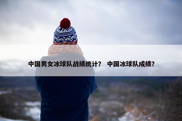 中国男女冰球队战绩统计？ 中国冰球队成绩？