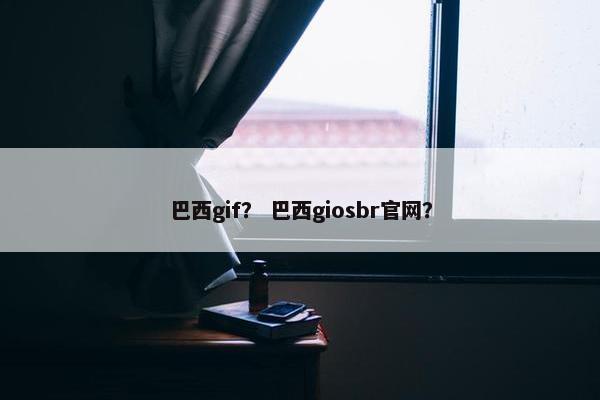 巴西gif？ 巴西giosbr官网？