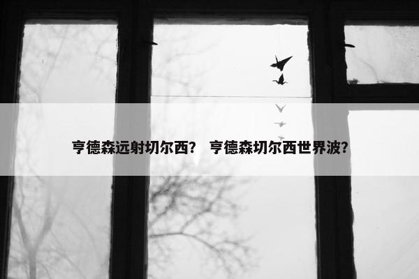 亨德森远射切尔西？ 亨德森切尔西世界波？