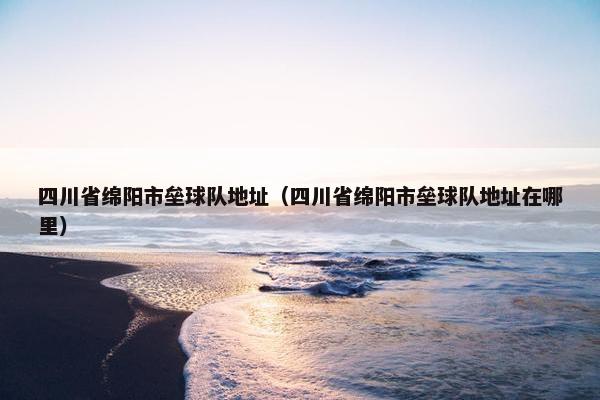 四川省绵阳市垒球队地址(四川省绵阳市垒球队地址在哪里) 四川省绵阳市垒球队地址(四川省绵阳市垒球队地址在哪里)