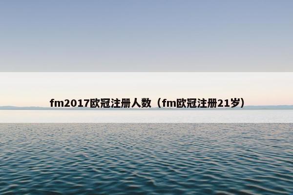 fm2017欧冠注册人数（fm欧冠注册21岁）