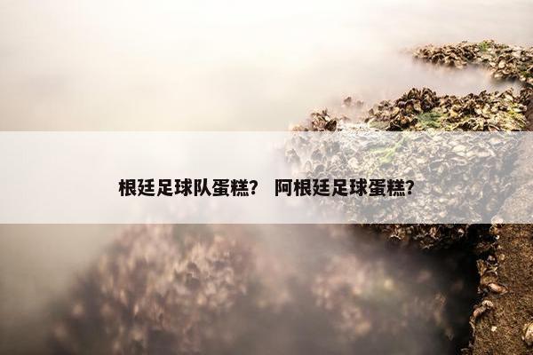 根廷足球队蛋糕？ 阿根廷足球蛋糕？