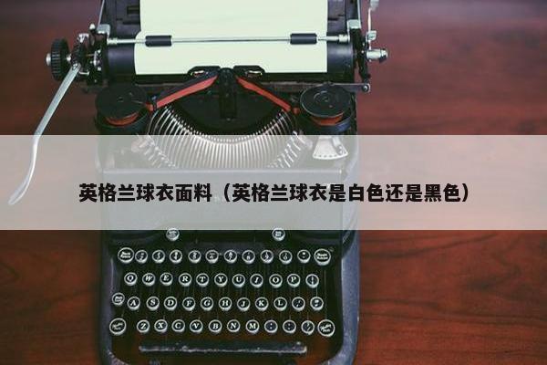 英格兰球衣面料（英格兰球衣是白色还是黑色）