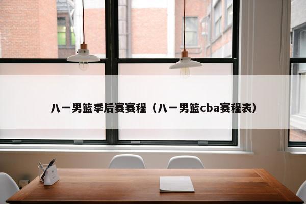 八一男篮季后赛赛程（八一男篮cba赛程表）