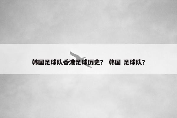 韩国足球队香港足球历史？ 韩国 足球队？