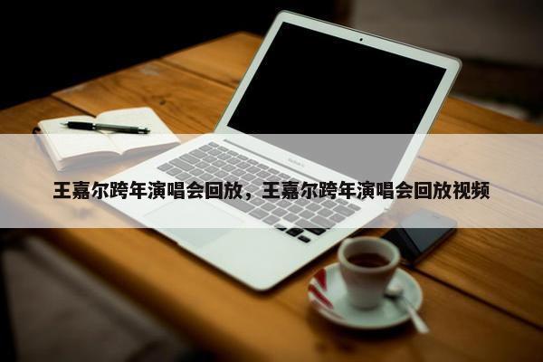 王嘉尔跨年演唱会回放，王嘉尔跨年演唱会回放视频