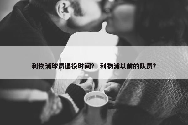 利物浦球员退役时间？ 利物浦以前的队员？