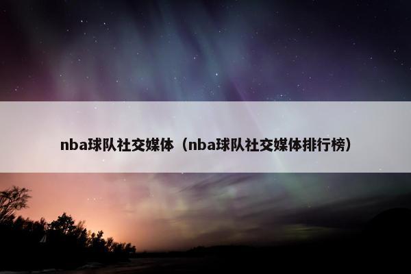 nba球队社交媒体（nba球队社交媒体排行榜）