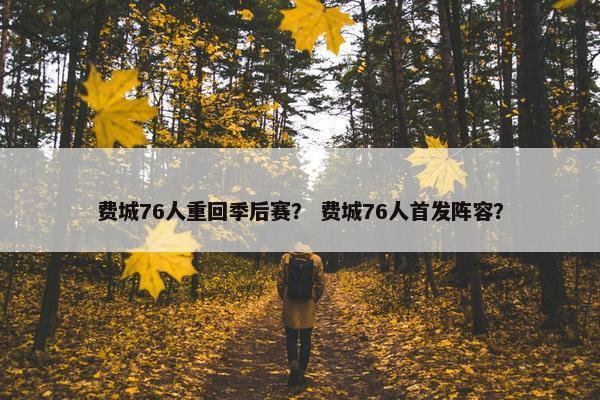 费城76人重回季后赛？ 费城76人首发阵容？
