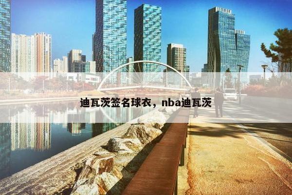 迪瓦茨签名球衣，nba迪瓦茨