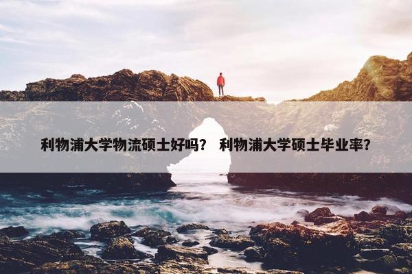 利物浦大学物流硕士好吗？ 利物浦大学硕士毕业率？